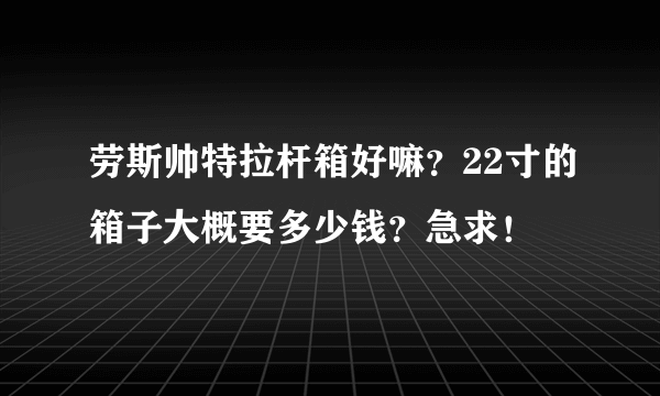 劳斯帅特拉杆箱好嘛？22寸的箱子大概要多少钱？急求！