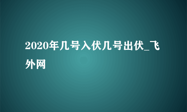 2020年几号入伏几号出伏_飞外网