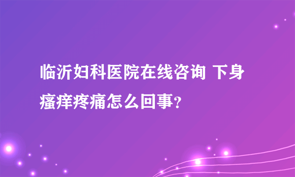 临沂妇科医院在线咨询 下身瘙痒疼痛怎么回事？