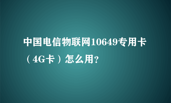 中国电信物联网10649专用卡（4G卡）怎么用？