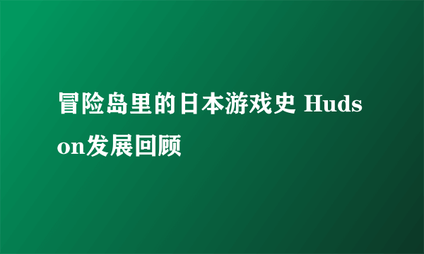 冒险岛里的日本游戏史 Hudson发展回顾