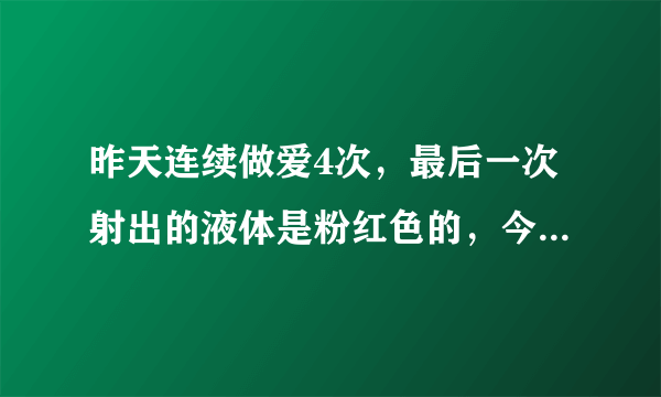 昨天连续做爱4次，最后一次射出的液体是粉红色的，今天下午做...