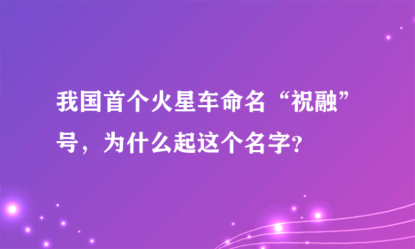 我国首个火星车命名“祝融”号，为什么起这个名字？