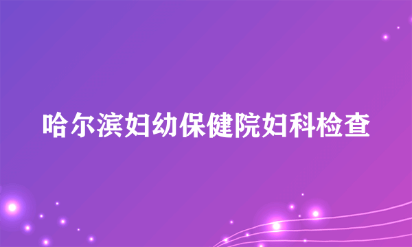 哈尔滨妇幼保健院妇科检查