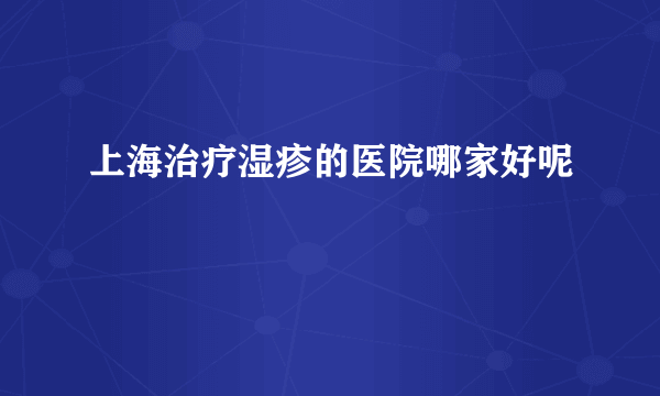 上海治疗湿疹的医院哪家好呢