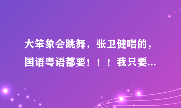 大笨象会跳舞，张卫健唱的，国语粤语都要！！！我只要大笨象会跳舞那段