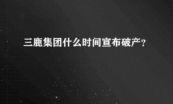 三鹿集团什么时间宣布破产？