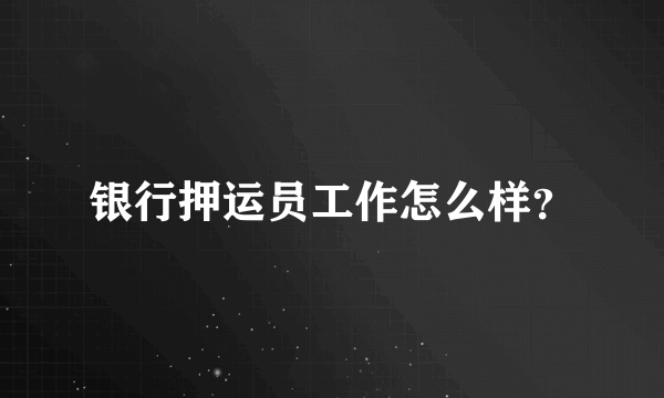 银行押运员工作怎么样？