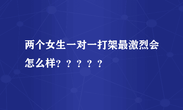 两个女生一对一打架最激烈会怎么样？？？？？