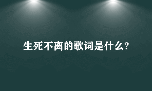 生死不离的歌词是什么?