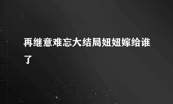 再继意难忘大结局妞妞嫁给谁了