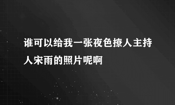 谁可以给我一张夜色撩人主持人宋雨的照片呢啊