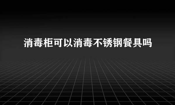 消毒柜可以消毒不锈钢餐具吗