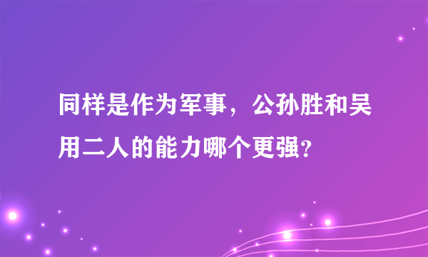 同样是作为军事，公孙胜和吴用二人的能力哪个更强？