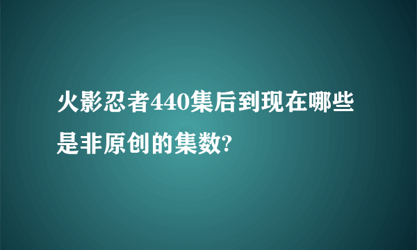 火影忍者440集后到现在哪些是非原创的集数?