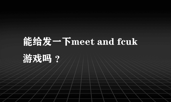 能给发一下meet and fcuk 游戏吗 ？