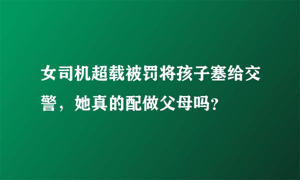 女司机超载被罚将孩子塞给交警，她真的配做父母吗？