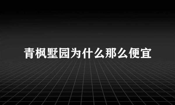 青枫墅园为什么那么便宜