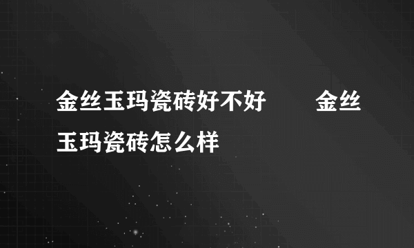 金丝玉玛瓷砖好不好       金丝玉玛瓷砖怎么样