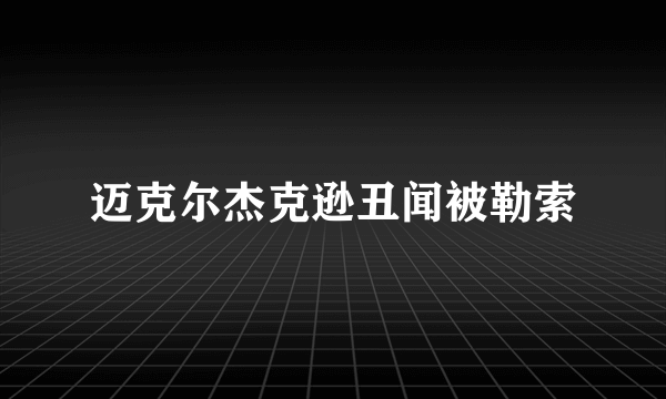 迈克尔杰克逊丑闻被勒索