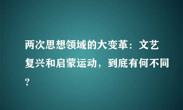 两次思想领域的大变革：文艺复兴和启蒙运动，到底有何不同？