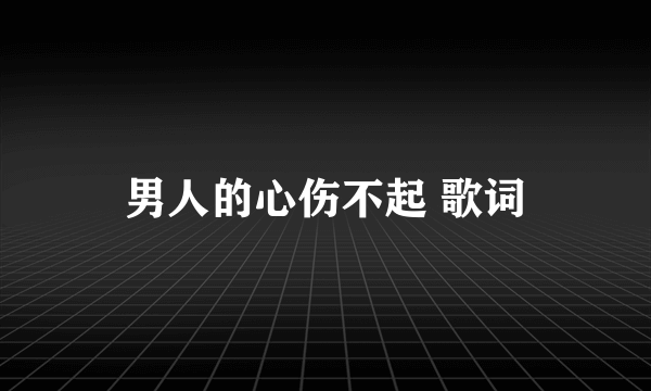 男人的心伤不起 歌词