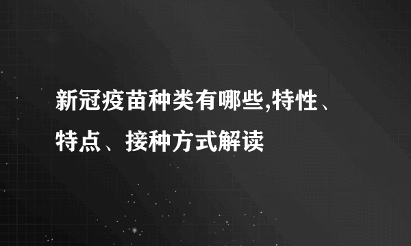 新冠疫苗种类有哪些,特性、特点、接种方式解读