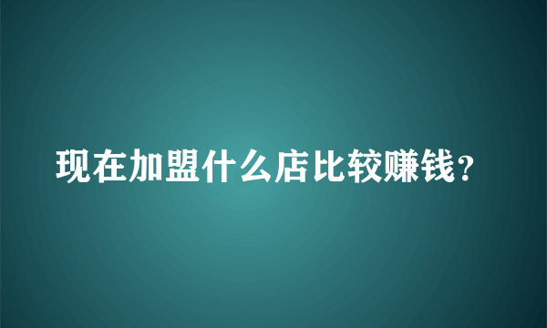 现在加盟什么店比较赚钱？