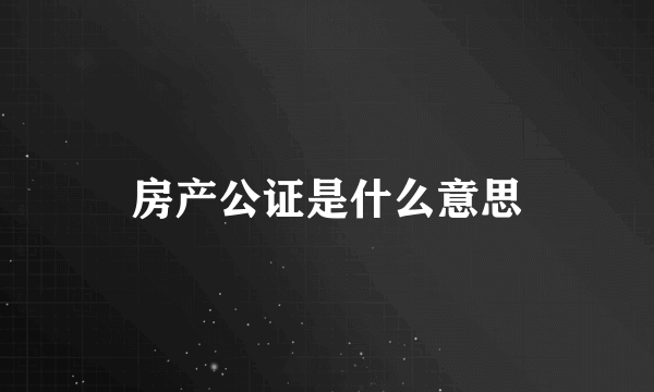 房产公证是什么意思