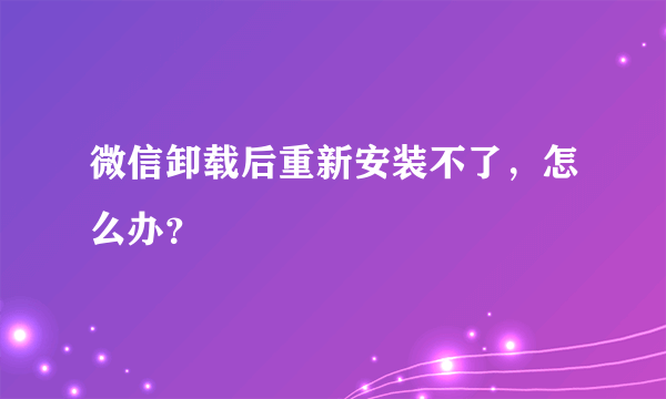 微信卸载后重新安装不了，怎么办？