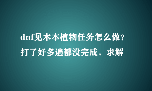 dnf见木本植物任务怎么做？打了好多遍都没完成，求解