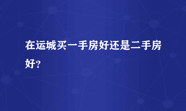 在运城买一手房好还是二手房好？