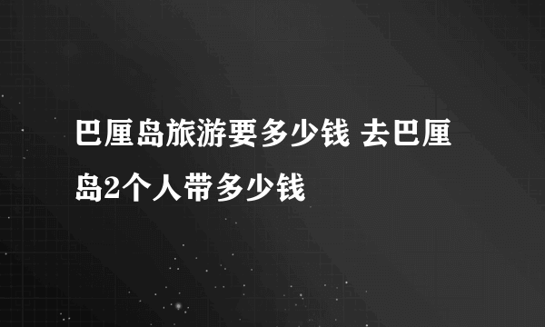 巴厘岛旅游要多少钱 去巴厘岛2个人带多少钱