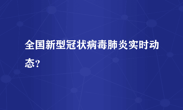 全国新型冠状病毒肺炎实时动态？