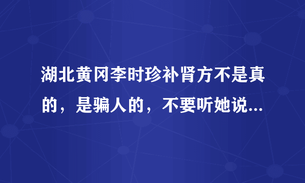 湖北黄冈李时珍补肾方不是真的，是骗人的，不要听她说怎么怎么有效果那都是假的