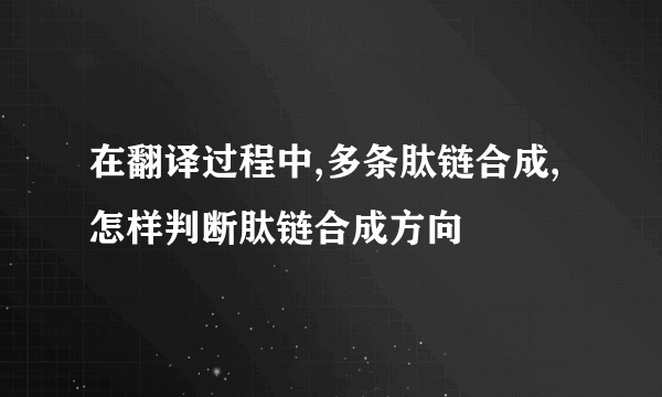 在翻译过程中,多条肽链合成,怎样判断肽链合成方向