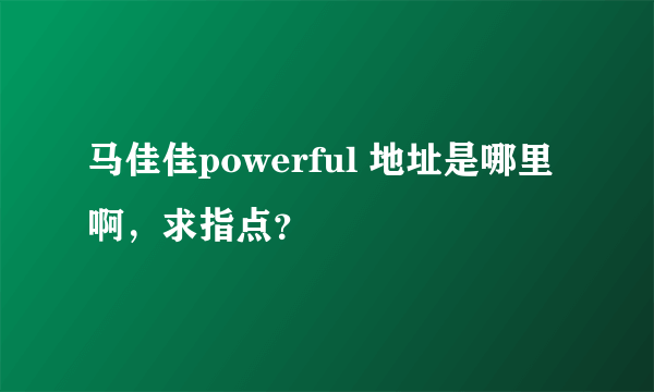 马佳佳powerful 地址是哪里啊，求指点？