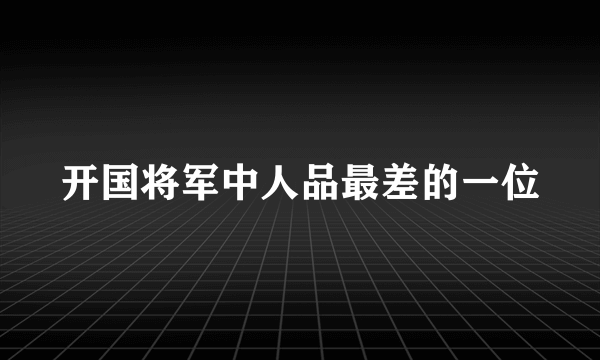 开国将军中人品最差的一位