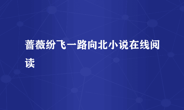 蔷薇纷飞一路向北小说在线阅读