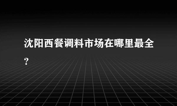 沈阳西餐调料市场在哪里最全？