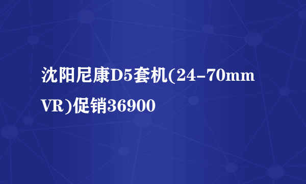 沈阳尼康D5套机(24-70mm VR)促销36900