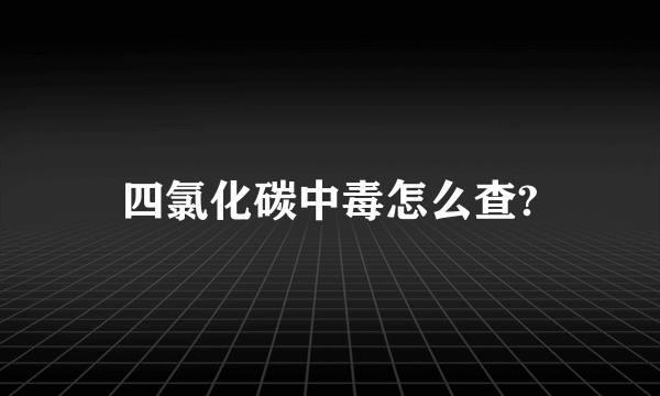 四氯化碳中毒怎么查?