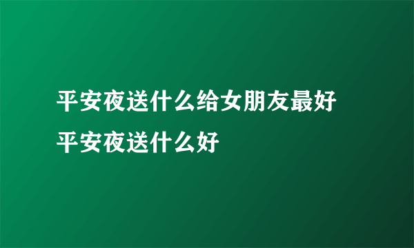 平安夜送什么给女朋友最好 平安夜送什么好