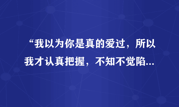 “我以为你是真的爱过，所以我才认真把握，不知不觉陷入爱的旋涡”这是哪首歌里的歌词？