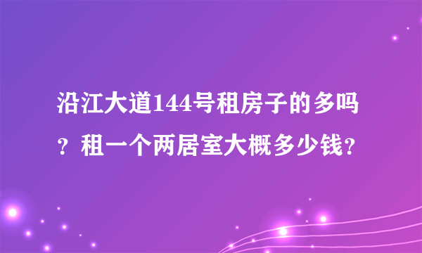 沿江大道144号租房子的多吗？租一个两居室大概多少钱？