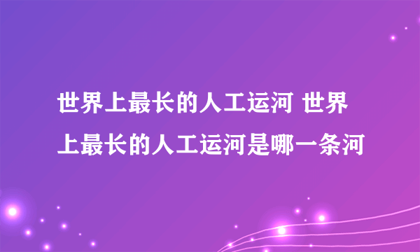 世界上最长的人工运河 世界上最长的人工运河是哪一条河