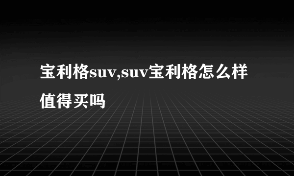 宝利格suv,suv宝利格怎么样 值得买吗