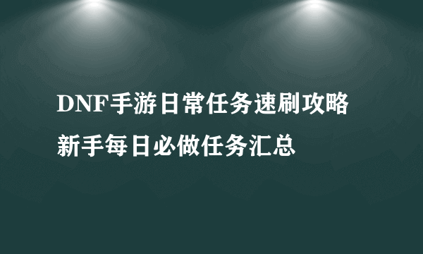 DNF手游日常任务速刷攻略 新手每日必做任务汇总