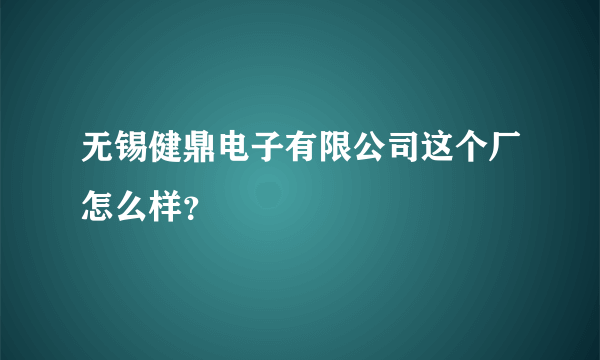 无锡健鼎电子有限公司这个厂怎么样？