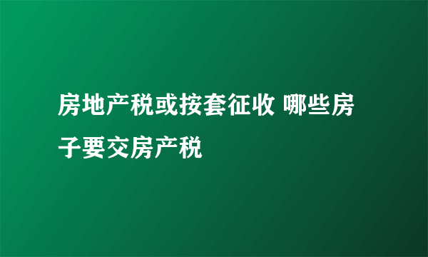 房地产税或按套征收 哪些房子要交房产税